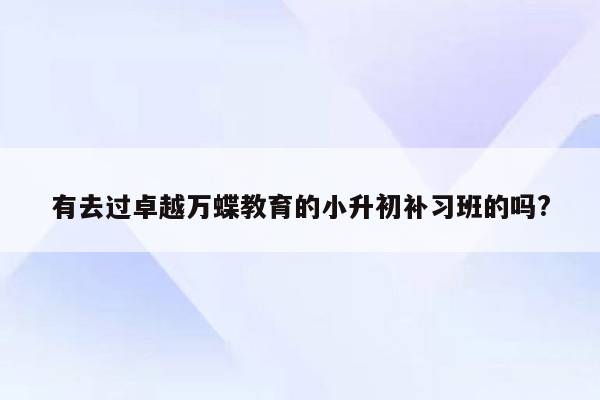 有去过卓越万蝶教育的小升初补习班的吗?