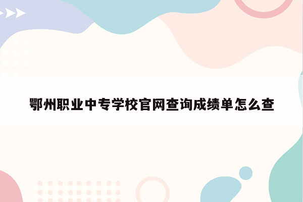 鄂州职业中专学校官网查询成绩单怎么查