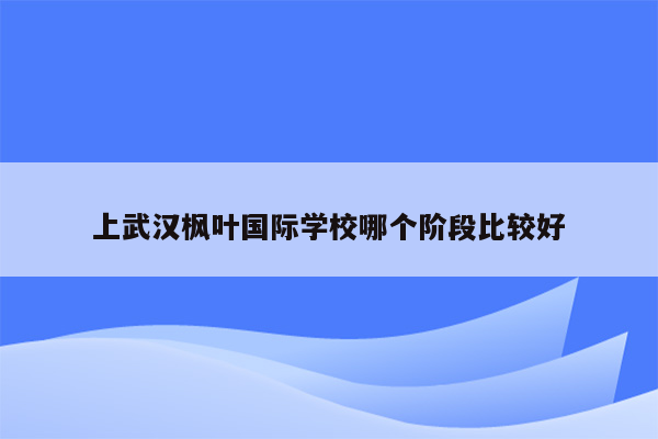 上武汉枫叶国际学校哪个阶段比较好