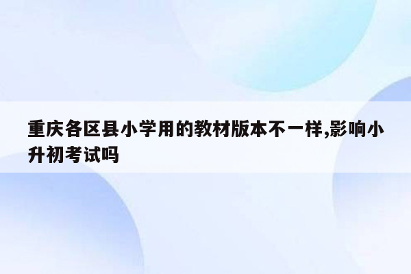 重庆各区县小学用的教材版本不一样,影响小升初考试吗