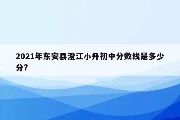 2021年东安县澄江小升初中分数线是多少分?