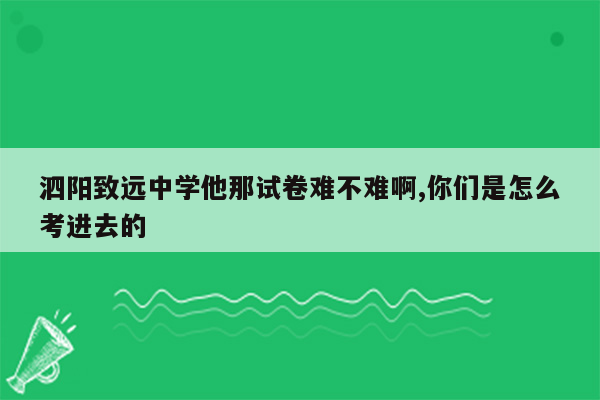 泗阳致远中学他那试卷难不难啊,你们是怎么考进去的