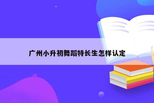 广州小升初舞蹈特长生怎样认定