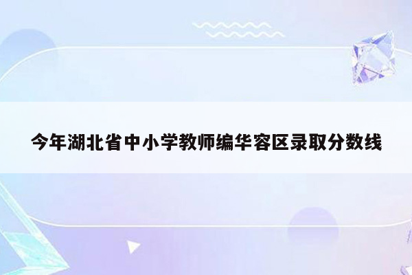 今年湖北省中小学教师编华容区录取分数线