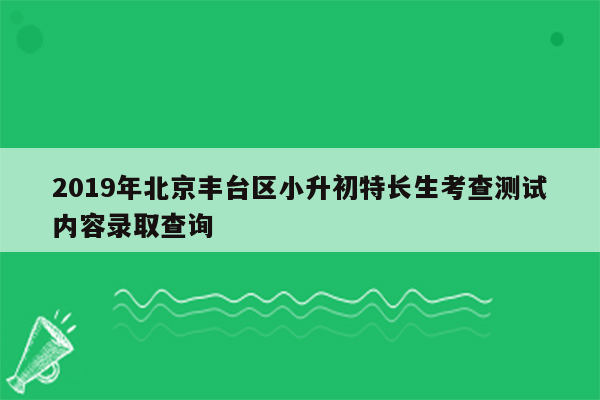 2019年北京丰台区小升初特长生考查测试内容录取查询