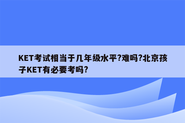 KET考试相当于几年级水平?难吗?北京孩子KET有必要考吗?