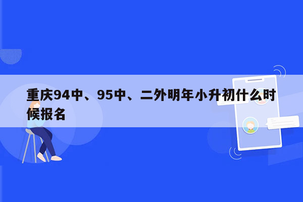 重庆94中、95中、二外明年小升初什么时候报名