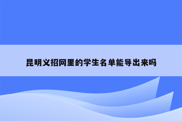 昆明义招网里的学生名单能导出来吗