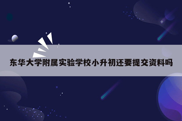 东华大学附属实验学校小升初还要提交资料吗