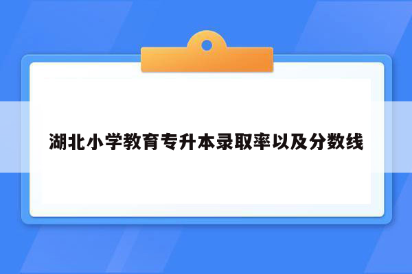 湖北小学教育专升本录取率以及分数线