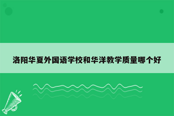 洛阳华夏外国语学校和华洋教学质量哪个好