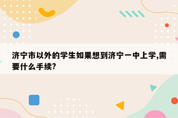 济宁市以外的学生如果想到济宁一中上学,需要什么手续?