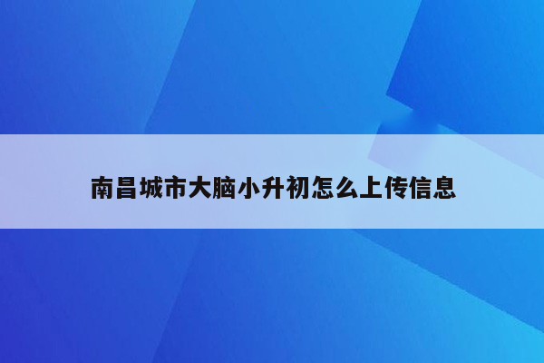 南昌城市大脑小升初怎么上传信息