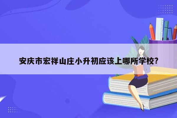 安庆市宏祥山庄小升初应该上哪所学校?