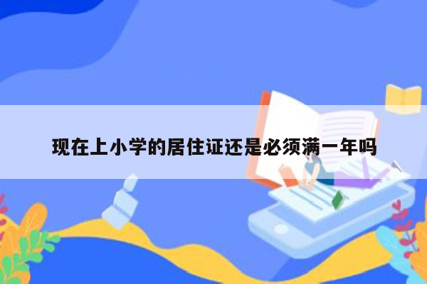 现在上小学的居住证还是必须满一年吗