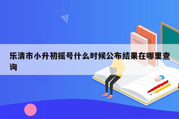 乐清市小升初摇号什么时候公布结果在哪里查询