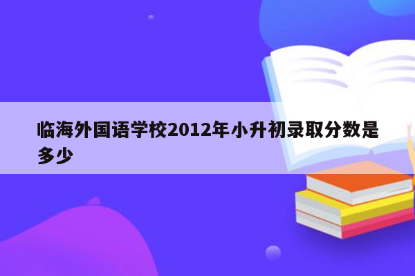 临海外国语学校2012年小升初录取分数是多少