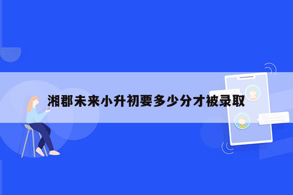 湘郡未来小升初要多少分才被录取