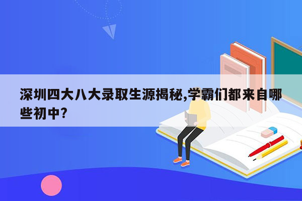 深圳四大八大录取生源揭秘,学霸们都来自哪些初中?