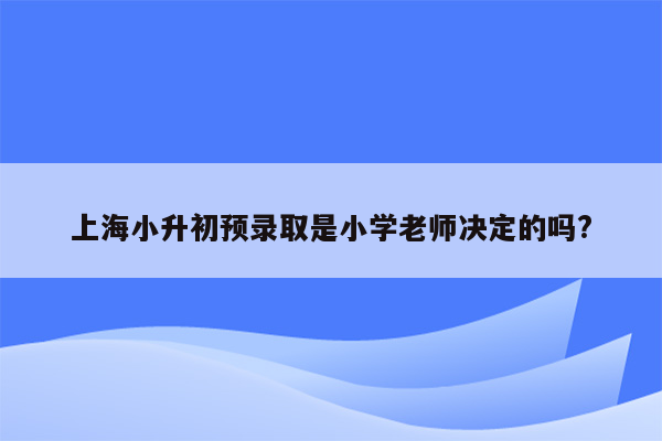 上海小升初预录取是小学老师决定的吗?