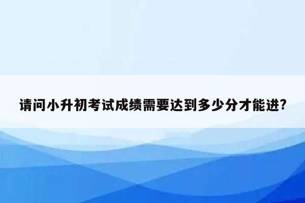 请问小升初考试成绩需要达到多少分才能进?