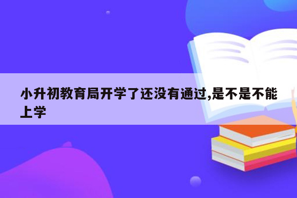 小升初教育局开学了还没有通过,是不是不能上学