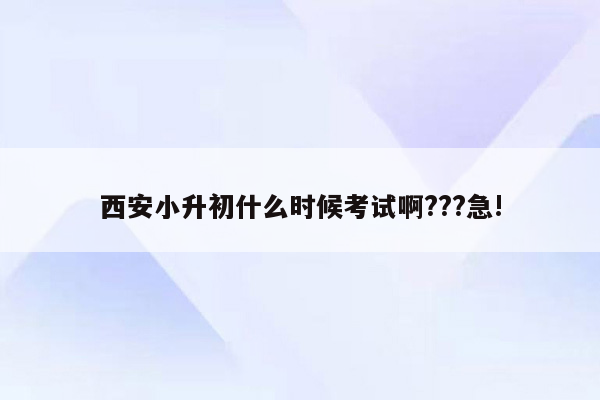 西安小升初什么时候考试啊???急!