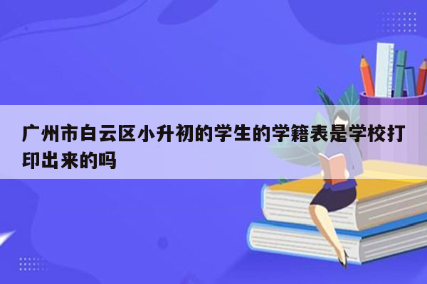 广州市白云区小升初的学生的学籍表是学校打印出来的吗