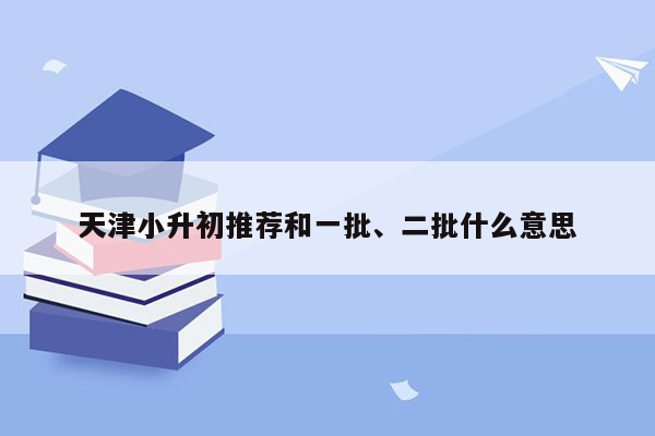 天津小升初推荐和一批、二批什么意思