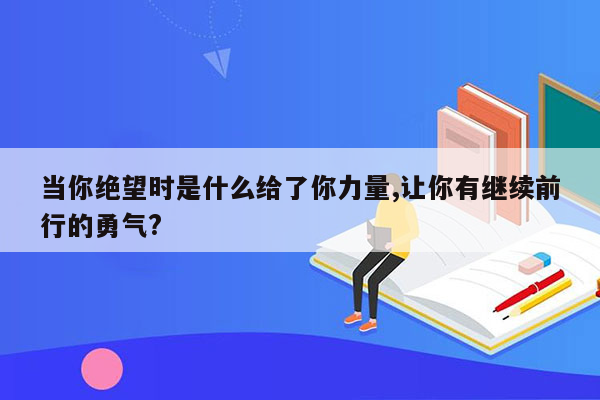 当你绝望时是什么给了你力量,让你有继续前行的勇气?