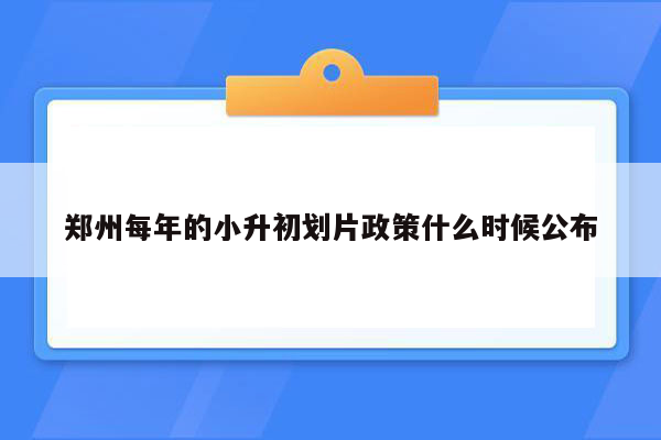 郑州每年的小升初划片政策什么时候公布