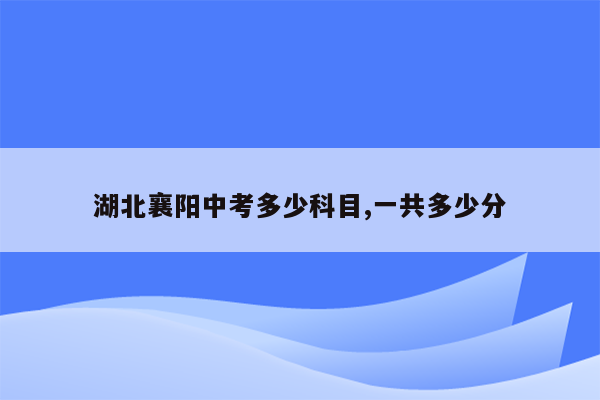 湖北襄阳中考多少科目,一共多少分