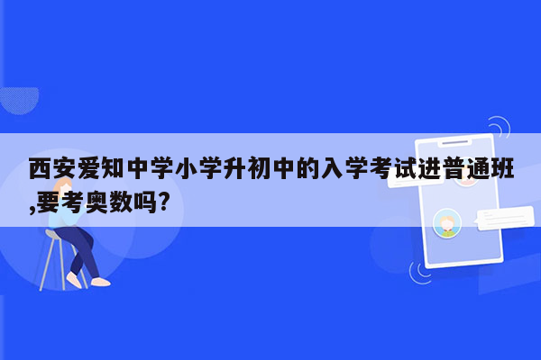 西安爱知中学小学升初中的入学考试进普通班,要考奥数吗?