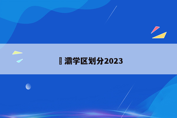 浐灞学区划分2023