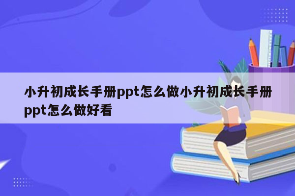 小升初成长手册ppt怎么做小升初成长手册ppt怎么做好看