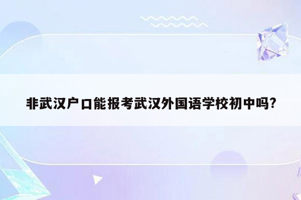 非武汉户口能报考武汉外国语学校初中吗?