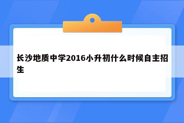 长沙地质中学2016小升初什么时候自主招生