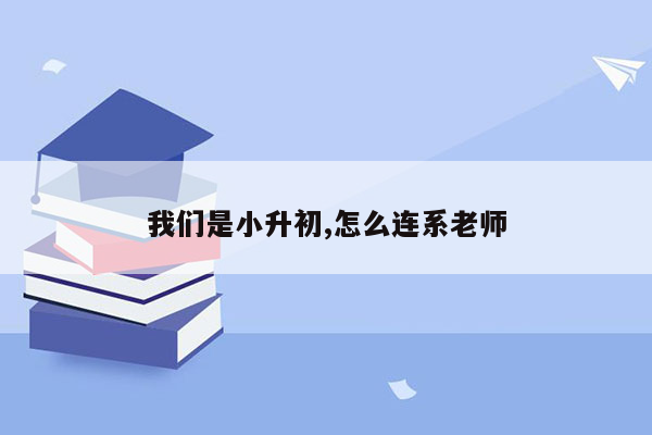 我们是小升初,怎么连系老师