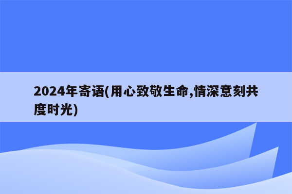 2024年寄语(用心致敬生命,情深意刻共度时光)