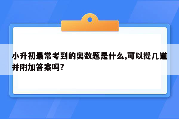 小升初最常考到的奥数题是什么,可以提几道并附加答案吗?