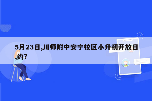 5月23日,川师附中安宁校区小升初开放日,约?