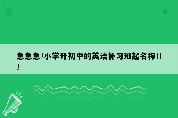 急急急!小学升初中的英语补习班起名称!!!