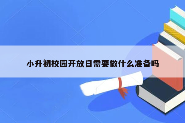 小升初校园开放日需要做什么准备吗