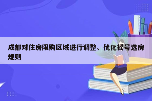 成都对住房限购区域进行调整、优化摇号选房规则