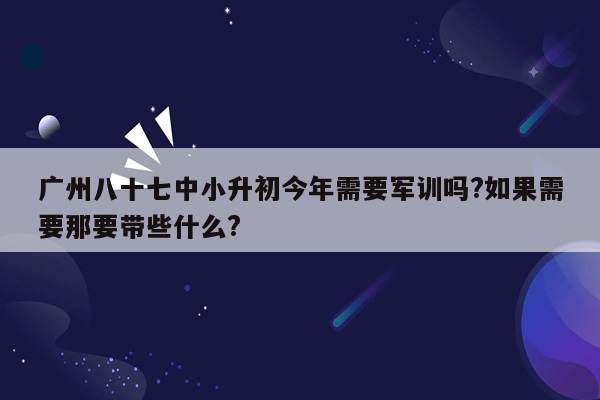 广州八十七中小升初今年需要军训吗?如果需要那要带些什么?