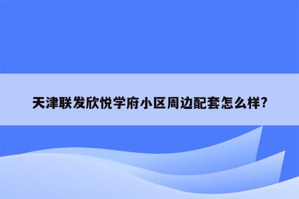 天津联发欣悦学府小区周边配套怎么样?