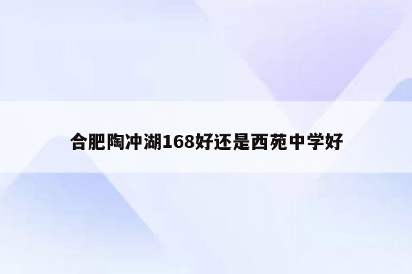 合肥陶冲湖168好还是西苑中学好