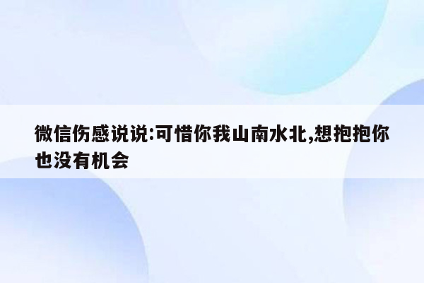 微信伤感说说:可惜你我山南水北,想抱抱你也没有机会