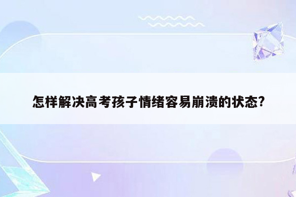 怎样解决高考孩子情绪容易崩溃的状态?