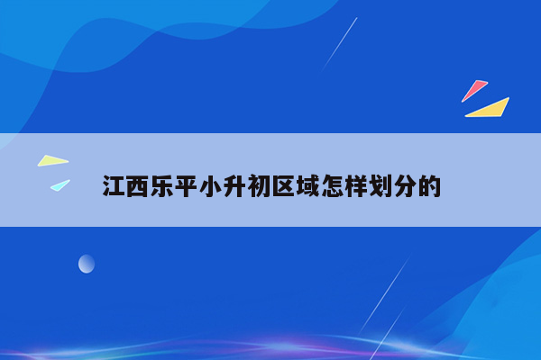 江西乐平小升初区域怎样划分的